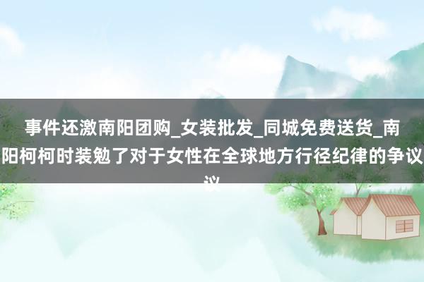 事件还激南阳团购_女装批发_同城免费送货_南阳柯柯时装勉了对于女性在全球地方行径纪律的争议