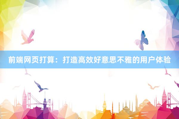 前端网页打算：打造高效好意思不雅的用户体验